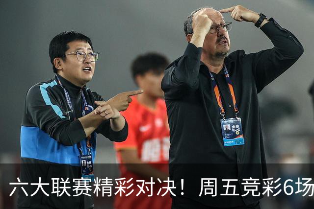 六大联赛精彩对决！周五竞彩6场战况全解读
