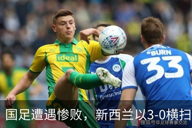国足遭遇惨败，新西兰以3-0横扫中国男足