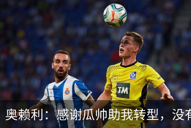 奥赖利：感谢瓜帅助我转型，没有人更适合引导我