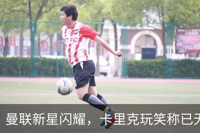 曼联新星闪耀，卡里克玩笑称已无提升空间！球迷自编歌曲吐槽前任主帅