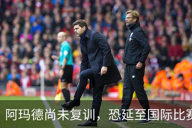 阿玛德尚未复训，恐延至国际比赛日后才能披挂上阵
