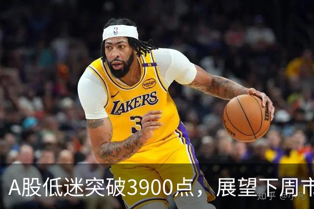 A股低迷突破3900点，展望下周市场走势